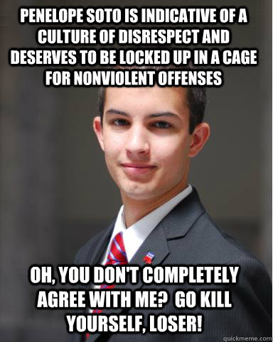 Penelope Soto is indicative of a culture of disrespect and deserves to be locked up in a cage for nonviolent offenses  Oh, you don't completely agree with me?  go kill yourself, loser!  College Conservative