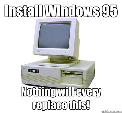 Install Windows 95 Nothing will every replace this!  Your First Computer