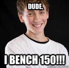 Dude, I bench 150!!!  High School Freshman