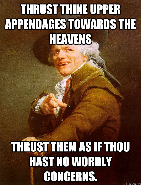 Thrust thine upper appendages towards the heavens Thrust them as if thou hast no wordly concerns.  Joseph Ducreux