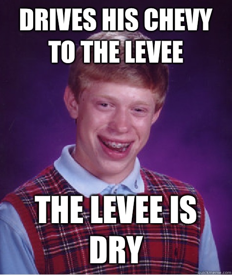 Drives his Chevy to the levee The levee is dry  Bad Luck Brian