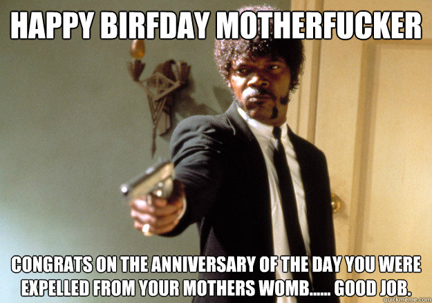 Happy Birfday MOTHERFUCKER Congrats on the anniversary of the day you were expelled from your mothers womb...... Good Job. - Happy Birfday MOTHERFUCKER Congrats on the anniversary of the day you were expelled from your mothers womb...... Good Job.  Samuel L Jackson