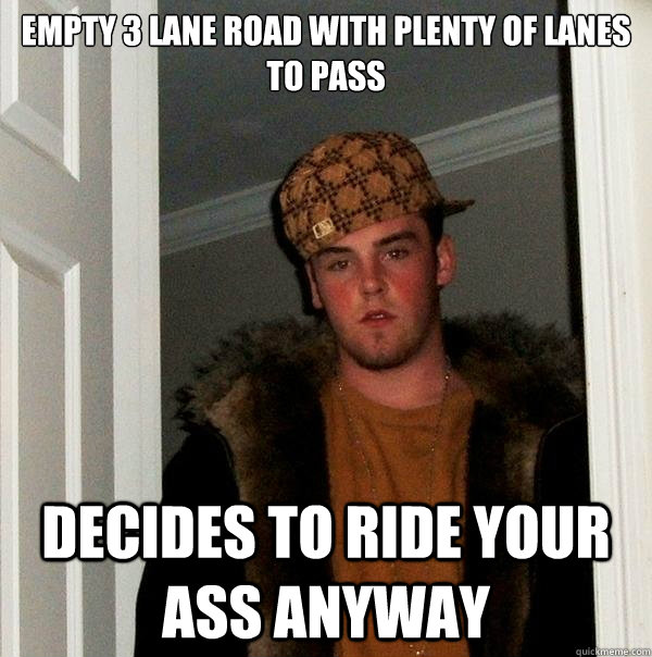 Empty 3 lane road with plenty of lanes to pass Decides to ride your ass anyway  Scumbag Steve