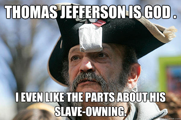 Thomas Jefferson is God . I even like the parts about his slave-owning. - Thomas Jefferson is God . I even like the parts about his slave-owning.  Tea Party Ted