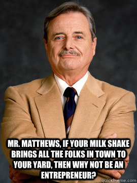 Mr. matthews, if your milk shake brings all the folks in town to your yard, then why not be an entrepreneur?  - Mr. matthews, if your milk shake brings all the folks in town to your yard, then why not be an entrepreneur?   feeny