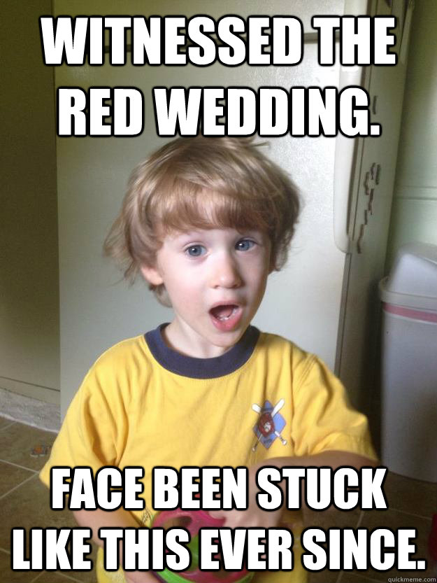 Witnessed the Red Wedding. Face been stuck like this ever since.  