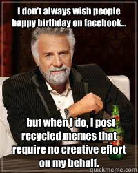 I don't always wish people happy birthday on facebook...   but when I do, I post recycled memes that require no creative effort on my behalf.  