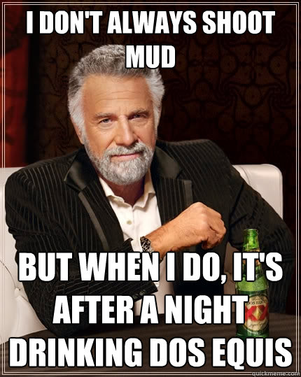 I don't always shoot mud But when I do, it's after a night drinking Dos Equis - I don't always shoot mud But when I do, it's after a night drinking Dos Equis  The Most Interesting Man In The World