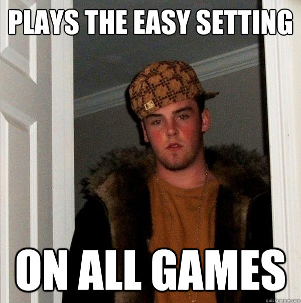 Plays the easy setting On all games  Scumbag Steve