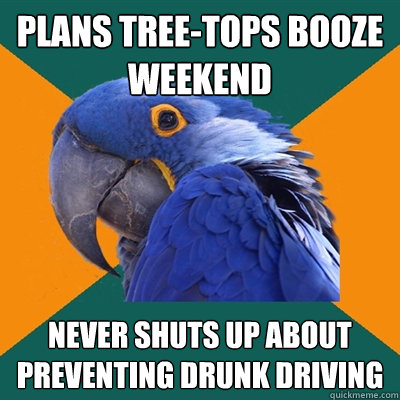 Plans tree-tops booze weekend never shuts up about preventing drunk driving  - Plans tree-tops booze weekend never shuts up about preventing drunk driving   Paranoid Parrot