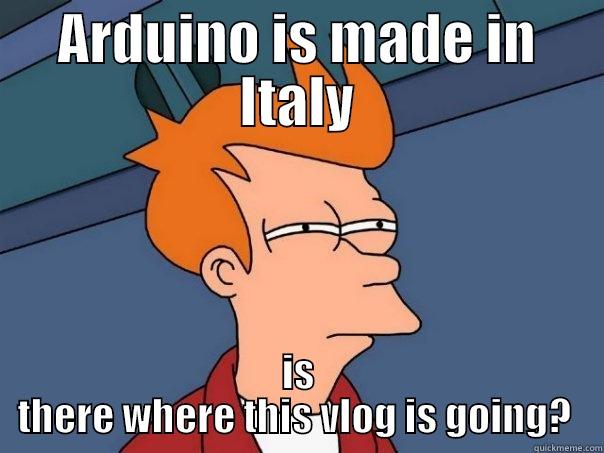 where is arduino going? - ARDUINO IS MADE IN ITALY IS THERE WHERE THIS VLOG IS GOING?  Futurama Fry