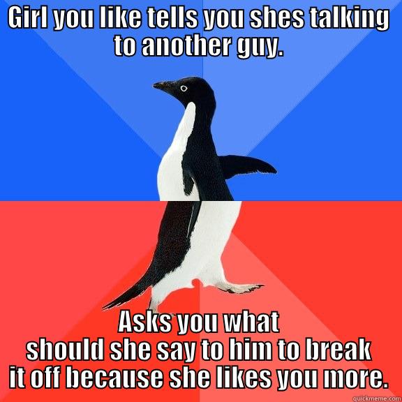 GIRL YOU LIKE TELLS YOU SHES TALKING TO ANOTHER GUY. ASKS YOU WHAT SHOULD SHE SAY TO HIM TO BREAK IT OFF BECAUSE SHE LIKES YOU MORE. Socially Awkward Awesome Penguin