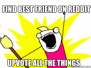 Find best friend on reddit upvote all the things  All The Things