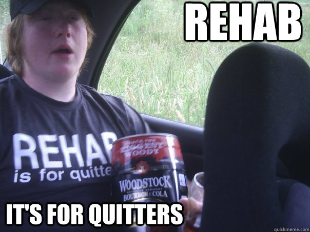 REHAB IT'S FOR QUITTERS  REHAB