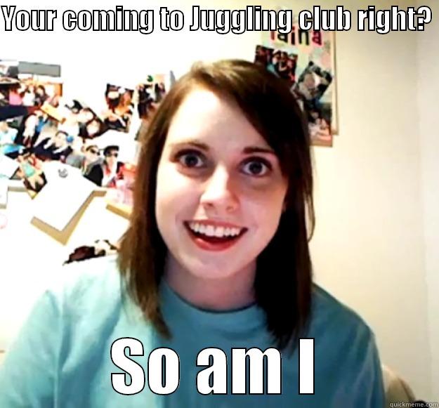 YOUR COMING TO JUGGLING CLUB RIGHT?  SO AM I Overly Attached Girlfriend