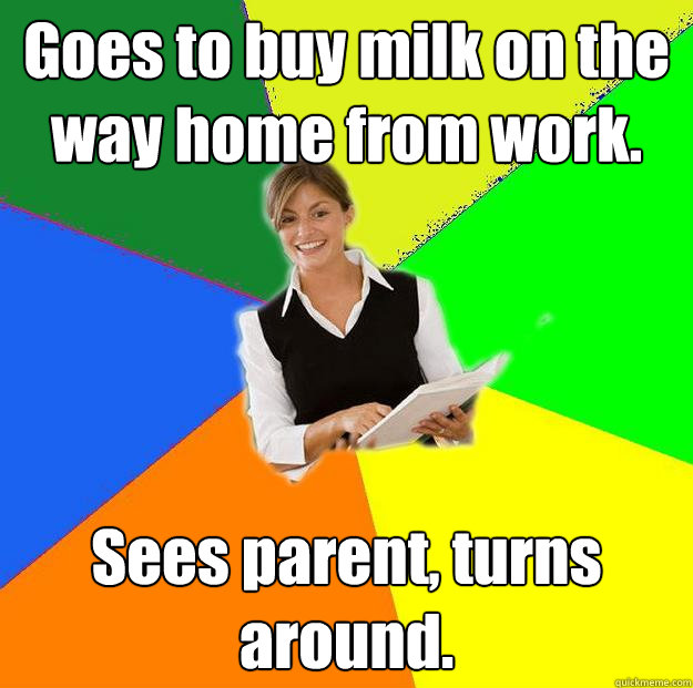 Goes to buy milk on the way home from work. Sees parent, turns around. - Goes to buy milk on the way home from work. Sees parent, turns around.  Disgruntled Teacher