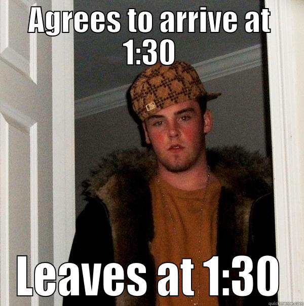 BE HERE ON TIME - AGREES TO ARRIVE AT 1:30 LEAVES AT 1:30 Scumbag Steve