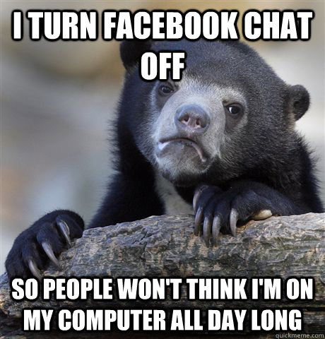 I turn facebook chat off so people won't think I'm on my computer all day long  Confession Bear