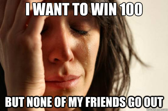 I want to win £100  But none of my friends go out  First World Problems