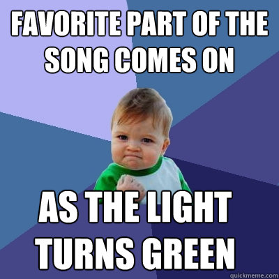 Favorite part of the song comes on as the light turns green  Success Kid