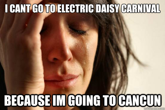 I cant go to Electric daisy carnival because im going to cancun  First World Problems