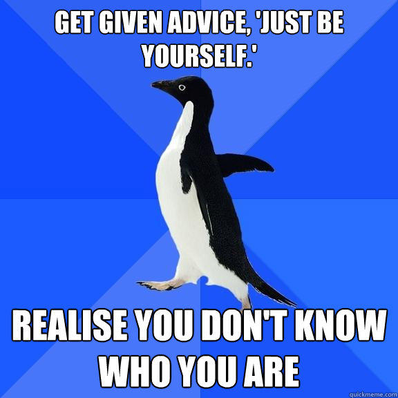 get given advice, 'just be yourself.' realise you don't know who you are  