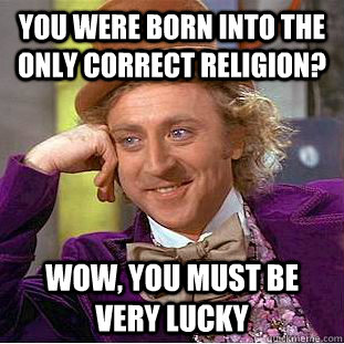 You were born into the only correct religion? Wow, you must be very lucky  Condescending Wonka