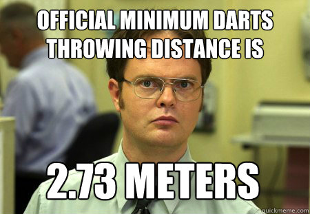 OFFICIAL MINIMUM DARTS THROWING DISTANCE IS 2.73 METERS  Dwight