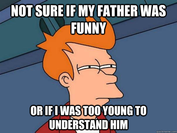 Not sure if my father was funny Or if i was too young to understand him - Not sure if my father was funny Or if i was too young to understand him  Futurama Fry