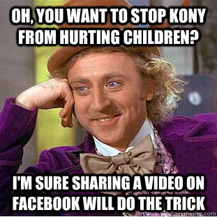 Oh, you want to stop Kony from hurting children? I'm sure sharing a video on Facebook will do the trick  Condescending Wonka