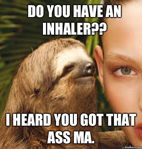 Do you have an inhaler?? I heard you got that ass ma.  rape sloth