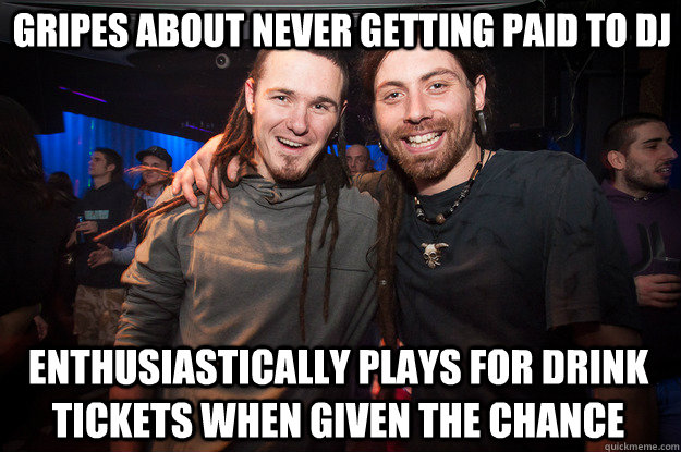 gripes about never getting paid to dj enthusiastically plays for drink tickets when given the chance - gripes about never getting paid to dj enthusiastically plays for drink tickets when given the chance  Cool Psytrance Bros