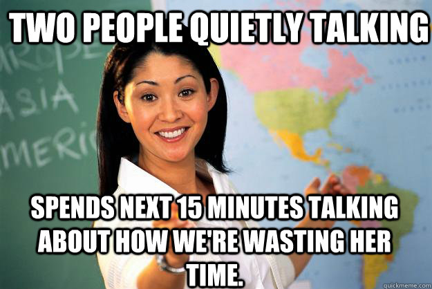 Two people quietly talking spends next 15 minutes talking about how we're wasting her time.  Unhelpful High School Teacher