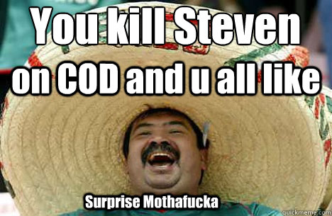 You kill Steven  on COD and u all like Surprise Mothafucka  Merry mexican