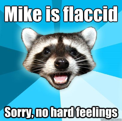 Mike is flaccid
 Sorry, no hard feelings  Lame Pun Coon