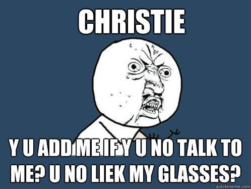 CHRISTIE y u add me if y u no talk to me? u no liek my glasses? - CHRISTIE y u add me if y u no talk to me? u no liek my glasses?  Y U No