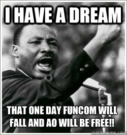 I have a dream THAT ONE DAY FUNCOM WILL FALL AND AO WILL BE FREE!!  I HAVE A DREAM