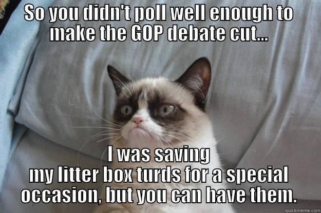 SO YOU DIDN'T POLL WELL ENOUGH TO MAKE THE GOP DEBATE CUT... I WAS SAVING MY LITTER BOX TURDS FOR A SPECIAL OCCASION, BUT YOU CAN HAVE THEM. Grumpy Cat