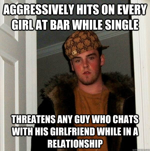 Aggressively hits on every girl at bar while single Threatens any guy who chats with his girlfriend while in a relationship  Scumbag Steve