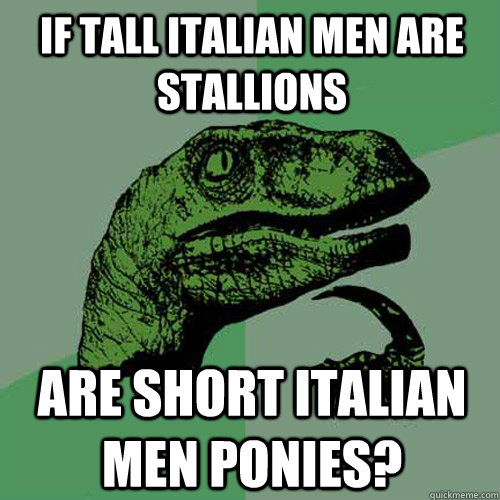 If tall Italian men are stallions are short Italian men ponies? - If tall Italian men are stallions are short Italian men ponies?  Philosoraptor