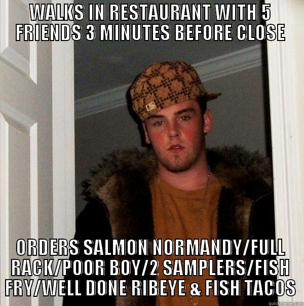 WALKS IN RESTAURANT WITH 5 FRIENDS 3 MINUTES BEFORE CLOSE ORDERS SALMON NORMANDY/FULL RACK/POOR BOY/2 SAMPLERS/FISH FRY/WELL DONE RIBEYE & FISH TACOS Scumbag Steve