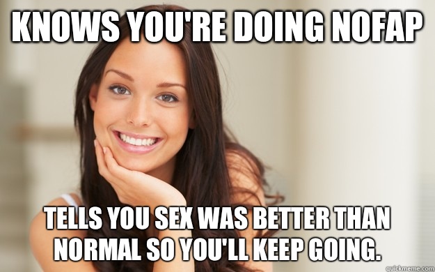 Knows you're doing NoFap Tells you sex was better than normal so you'll keep going.  Good Girl Gina