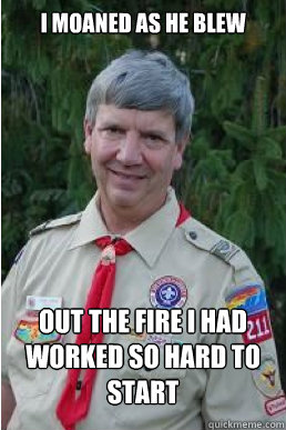 I moaned as he blew out the fire I had worked so hard to start  Harmless Scout Leader