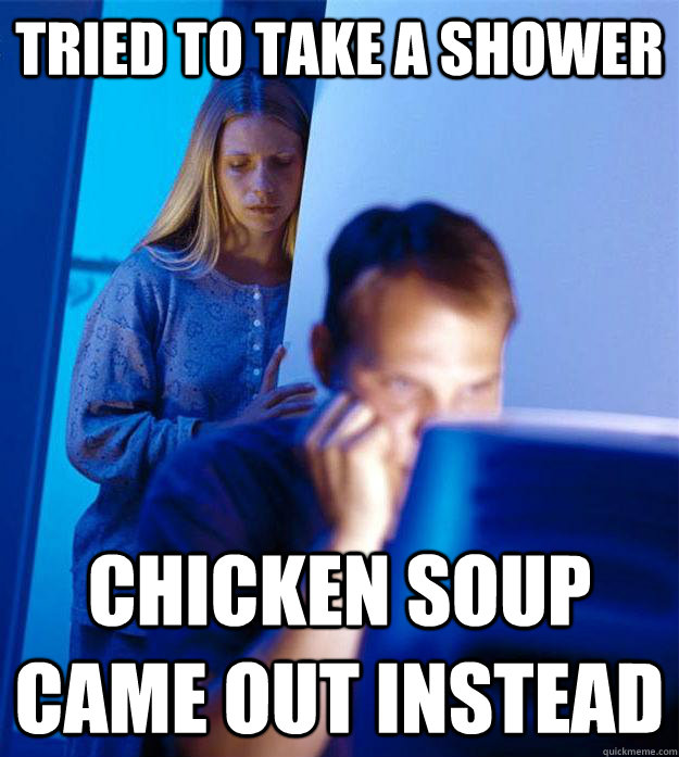 tried to take a shower chicken soup came out instead  Redditors Wife