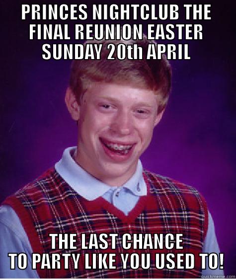 PRINCES NIGHTCLUB THE FINAL REUNION EASTER SUNDAY 20TH APRIL THE LAST CHANCE TO PARTY LIKE YOU USED TO! Bad Luck Brian