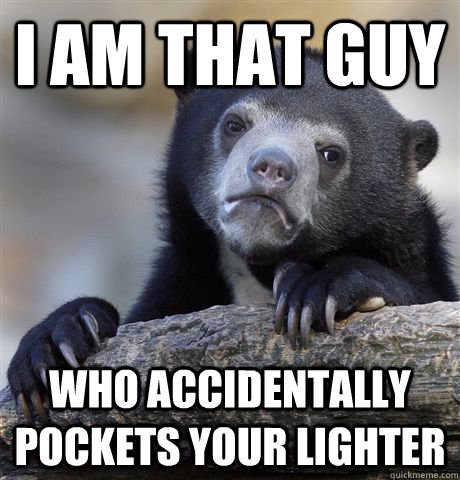 I Am that guy who accidentally pockets your lighter  Confession Bear