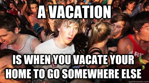 A vacation  is when you vacate your home to go somewhere else   Sudden Clarity Clarence