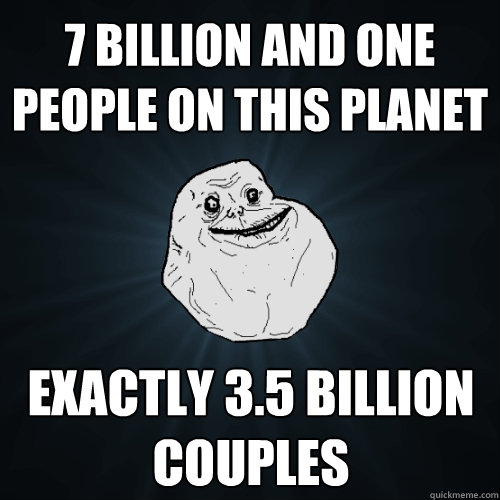 7 billion and one people on this planet exactly 3.5 billion couples - 7 billion and one people on this planet exactly 3.5 billion couples  Forever Alone