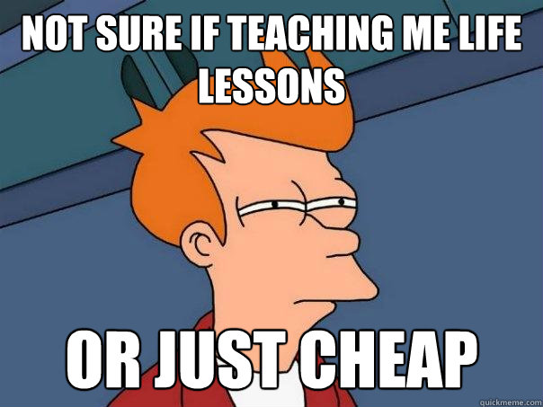 Not sure if teaching me life lessons or just cheap - Not sure if teaching me life lessons or just cheap  Futurama Fry