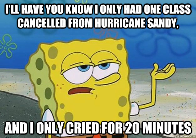 I'll have you know I only had one class cancelled from Hurricane Sandy, and I only cried for 20 minutes - I'll have you know I only had one class cancelled from Hurricane Sandy, and I only cried for 20 minutes  Tough Spongebob